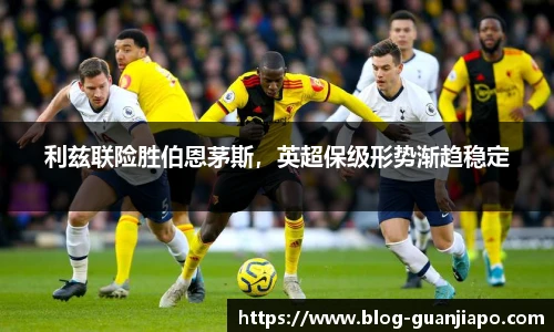 利兹联险胜伯恩茅斯，英超保级形势渐趋稳定