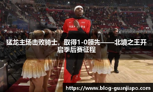 猛龙主场击败骑士，取得1-0领先——北境之王开启季后赛征程