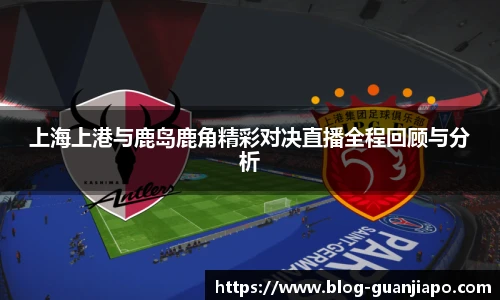 上海上港与鹿岛鹿角精彩对决直播全程回顾与分析