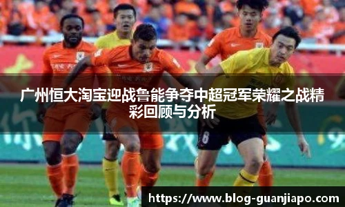 广州恒大淘宝迎战鲁能争夺中超冠军荣耀之战精彩回顾与分析