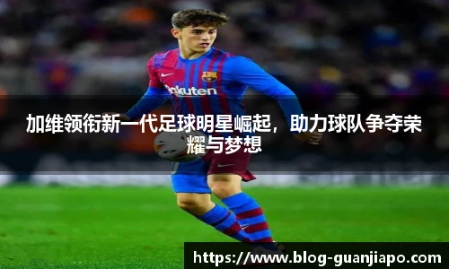 加维领衔新一代足球明星崛起，助力球队争夺荣耀与梦想