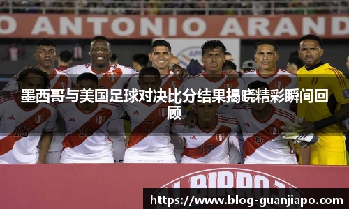 墨西哥与美国足球对决比分结果揭晓精彩瞬间回顾