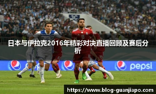 日本与伊拉克2016年精彩对决直播回顾及赛后分析