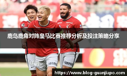 鹿岛鹿角对阵皇马比赛推荐分析及投注策略分享