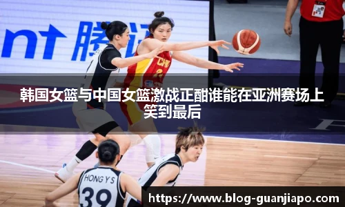 韩国女篮与中国女篮激战正酣谁能在亚洲赛场上笑到最后