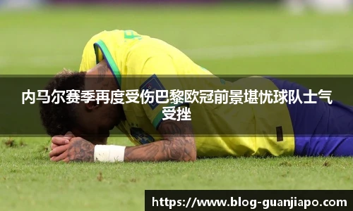 内马尔赛季再度受伤巴黎欧冠前景堪忧球队士气受挫